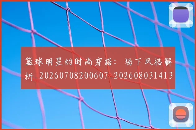 篮球明星的时尚穿搭：场下风格解析_20260708200607_20260803141325