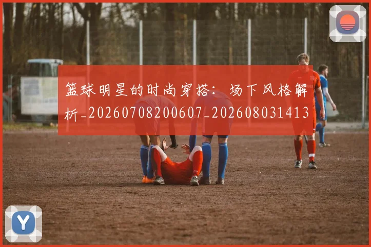 篮球明星的时尚穿搭：场下风格解析_20260708200607_20260803141325